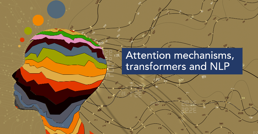 Attention Mechanisms, Transformers and NLP